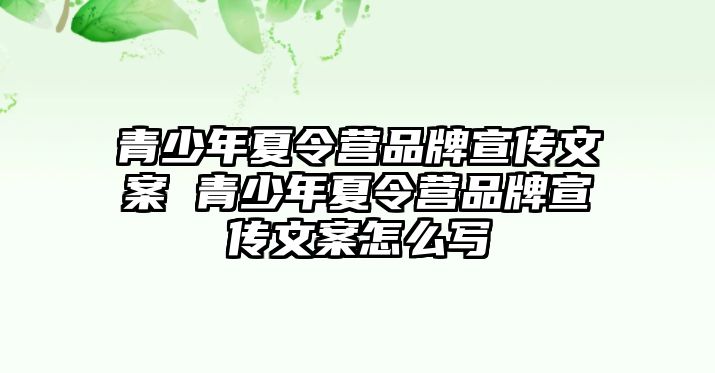 青少年夏令營品牌宣傳文案 青少年夏令營品牌宣傳文案怎么寫