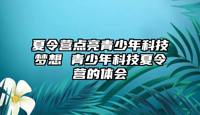 夏令營(yíng)點(diǎn)亮青少年科技?jí)粝?青少年科技夏令營(yíng)的體會(huì)