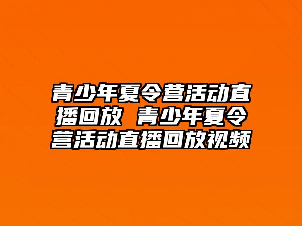 青少年夏令營活動直播回放 青少年夏令營活動直播回放視頻