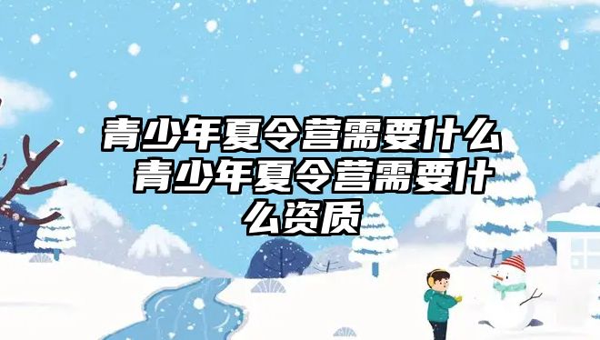 青少年夏令營需要什么 青少年夏令營需要什么資質