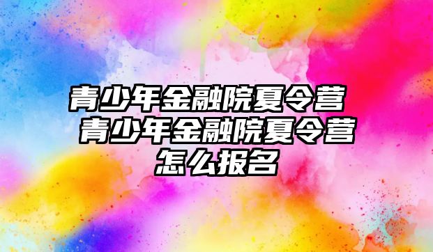 青少年金融院夏令營 青少年金融院夏令營怎么報名