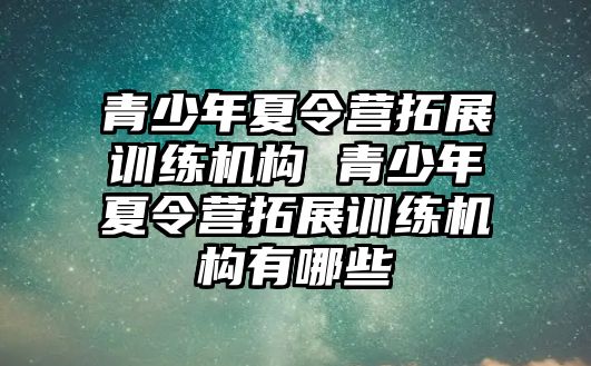 青少年夏令營拓展訓練機構 青少年夏令營拓展訓練機構有哪些