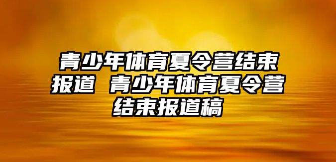 青少年體育夏令營(yíng)結(jié)束報(bào)道 青少年體育夏令營(yíng)結(jié)束報(bào)道稿