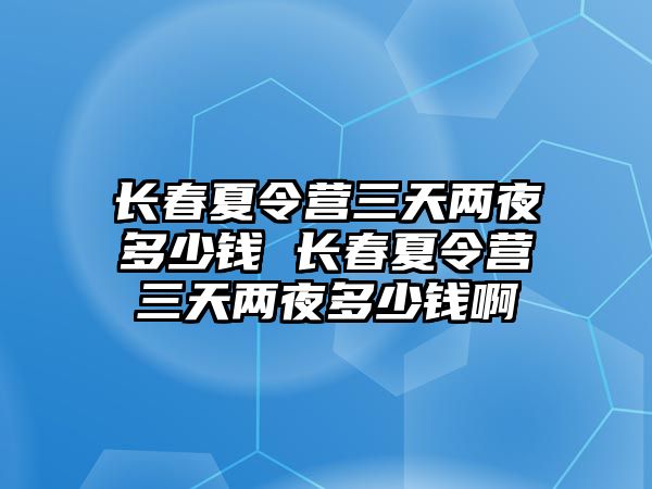 長春夏令營三天兩夜多少錢 長春夏令營三天兩夜多少錢啊