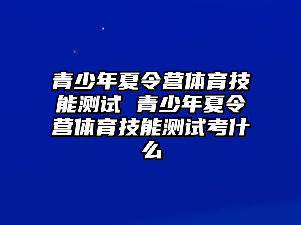 青少年夏令營體育技能測試 青少年夏令營體育技能測試考什么