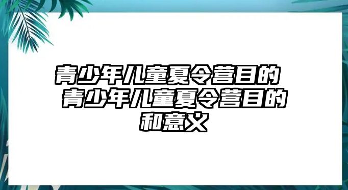 青少年兒童夏令營目的 青少年兒童夏令營目的和意義