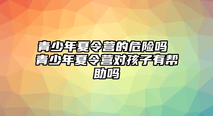 青少年夏令營的危險嗎 青少年夏令營對孩子有幫助嗎