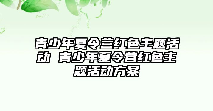 青少年夏令營紅色主題活動 青少年夏令營紅色主題活動方案