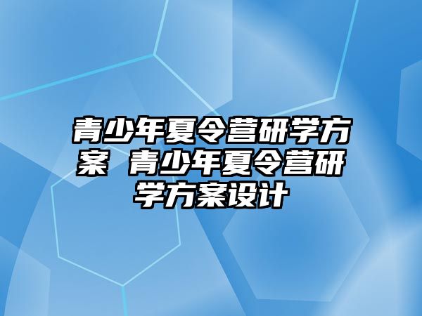 青少年夏令營研學方案 青少年夏令營研學方案設計