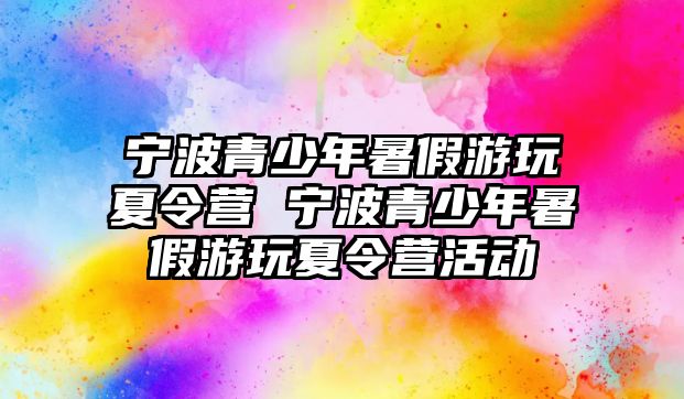 寧波青少年暑假游玩夏令營 寧波青少年暑假游玩夏令營活動