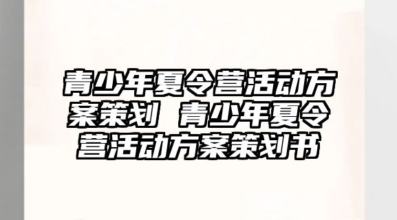 青少年夏令營活動方案策劃 青少年夏令營活動方案策劃書