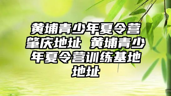 黃埔青少年夏令營肇慶地址 黃埔青少年夏令營訓練基地地址