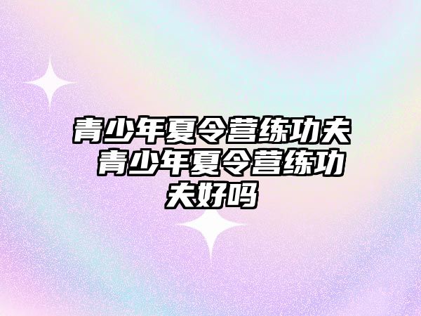 青少年夏令營練功夫 青少年夏令營練功夫好嗎