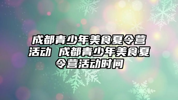 成都青少年美食夏令營活動 成都青少年美食夏令營活動時間