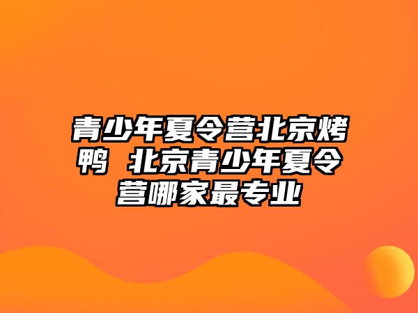 青少年夏令營北京烤鴨 北京青少年夏令營哪家最專業