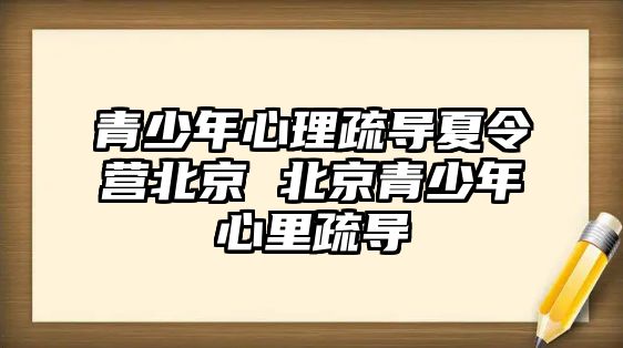 青少年心理疏導夏令營北京 北京青少年心里疏導