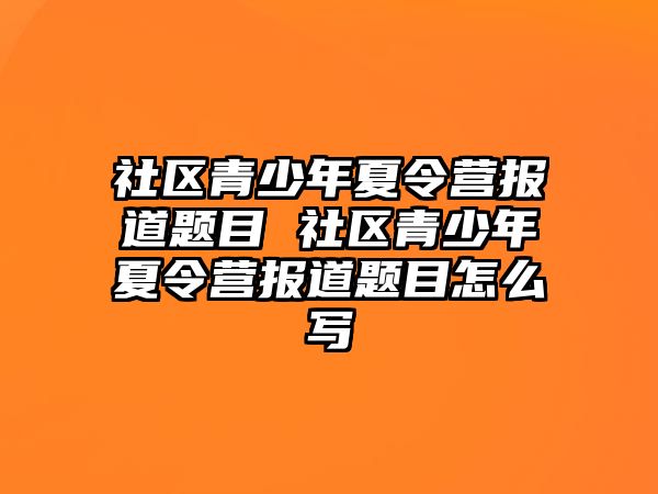 社區青少年夏令營報道題目 社區青少年夏令營報道題目怎么寫