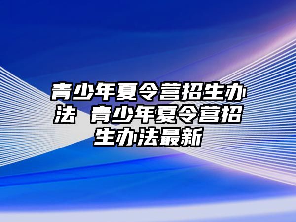 青少年夏令營招生辦法 青少年夏令營招生辦法最新