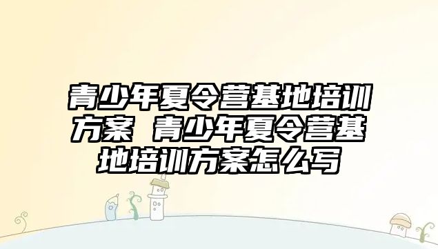 青少年夏令營基地培訓方案 青少年夏令營基地培訓方案怎么寫