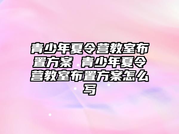 青少年夏令營教室布置方案 青少年夏令營教室布置方案怎么寫