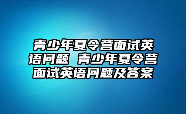 青少年夏令營面試英語問題 青少年夏令營面試英語問題及答案