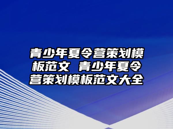 青少年夏令營策劃模板范文 青少年夏令營策劃模板范文大全