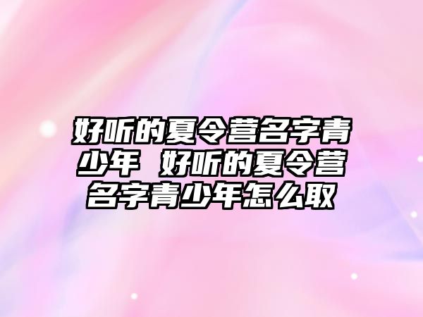 好聽的夏令營名字青少年 好聽的夏令營名字青少年怎么取