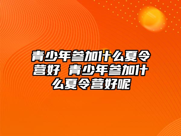 青少年參加什么夏令營好 青少年參加什么夏令營好呢