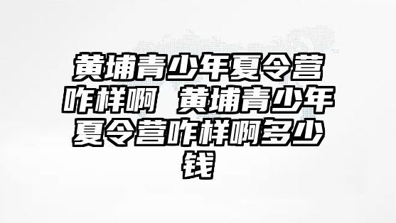 黃埔青少年夏令營咋樣啊 黃埔青少年夏令營咋樣啊多少錢