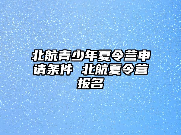 北航青少年夏令營申請條件 北航夏令營報名