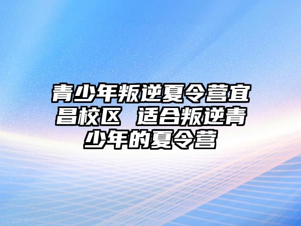 青少年叛逆夏令營宜昌校區 適合叛逆青少年的夏令營