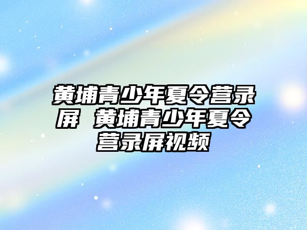 黃埔青少年夏令營錄屏 黃埔青少年夏令營錄屏視頻