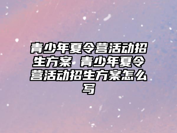 青少年夏令營活動招生方案 青少年夏令營活動招生方案怎么寫