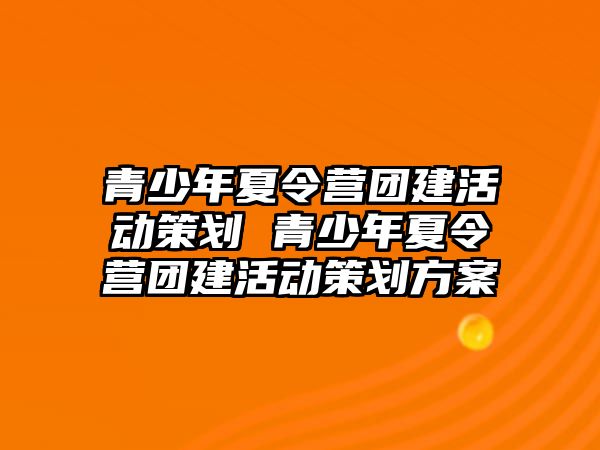 青少年夏令營團建活動策劃 青少年夏令營團建活動策劃方案