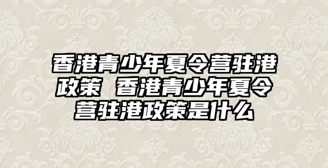 香港青少年夏令營駐港政策 香港青少年夏令營駐港政策是什么