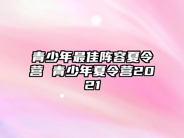 青少年最佳陣容夏令營(yíng) 青少年夏令營(yíng)2021