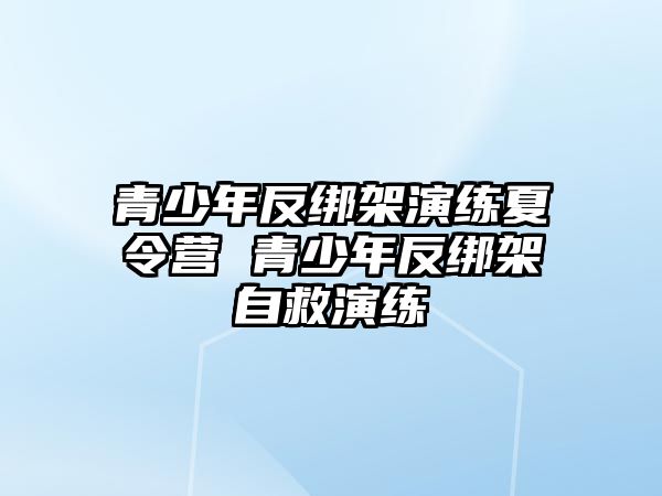 青少年反綁架演練夏令營 青少年反綁架自救演練