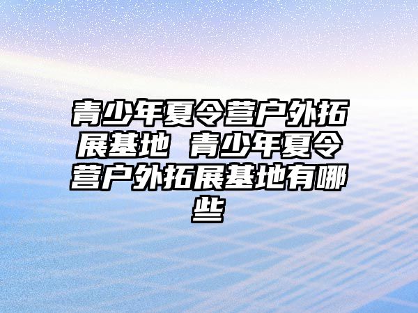 青少年夏令營戶外拓展基地 青少年夏令營戶外拓展基地有哪些