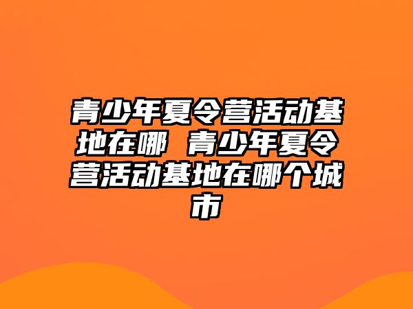 青少年夏令營活動基地在哪 青少年夏令營活動基地在哪個城市