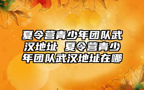 夏令營青少年團隊武漢地址 夏令營青少年團隊武漢地址在哪