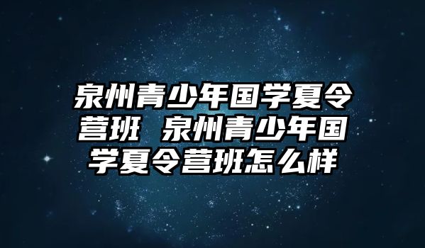 泉州青少年國學(xué)夏令營班 泉州青少年國學(xué)夏令營班怎么樣