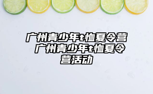 廣州青少年t恤夏令營 廣州青少年t恤夏令營活動