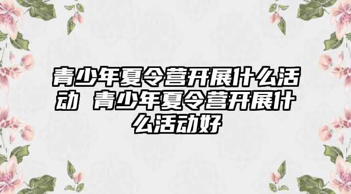 青少年夏令營開展什么活動 青少年夏令營開展什么活動好