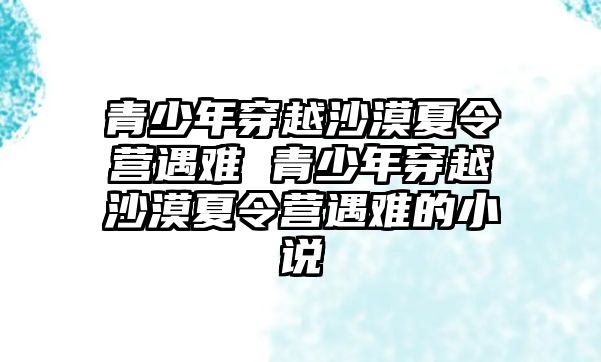 青少年穿越沙漠夏令營遇難 青少年穿越沙漠夏令營遇難的小說