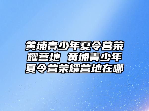 黃埔青少年夏令營榮耀營地 黃埔青少年夏令營榮耀營地在哪