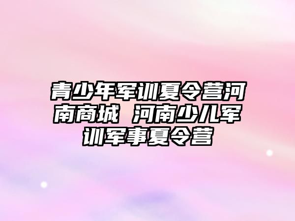 青少年軍訓夏令營河南商城 河南少兒軍訓軍事夏令營