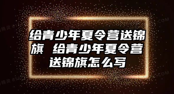 給青少年夏令營送錦旗 給青少年夏令營送錦旗怎么寫