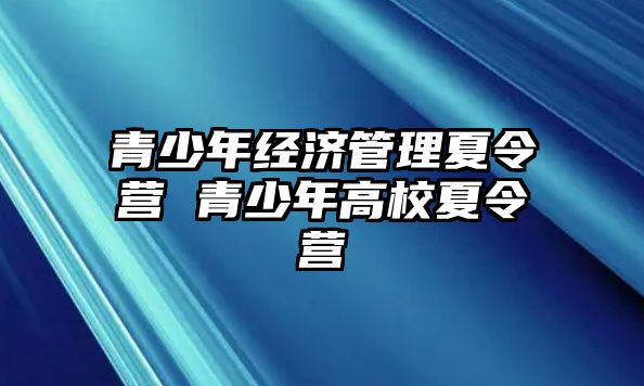 青少年經(jīng)濟(jì)管理夏令營 青少年高校夏令營