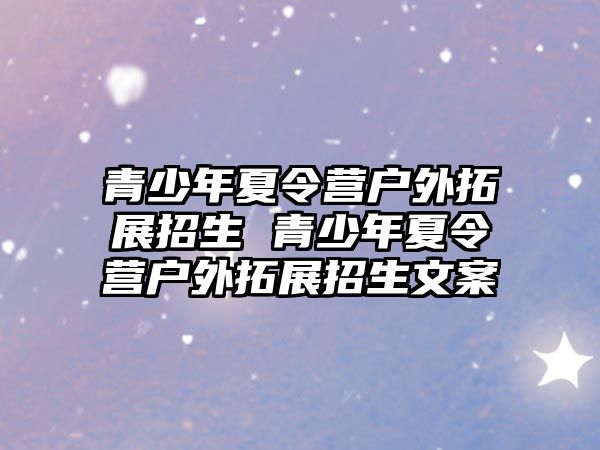 青少年夏令營戶外拓展招生 青少年夏令營戶外拓展招生文案