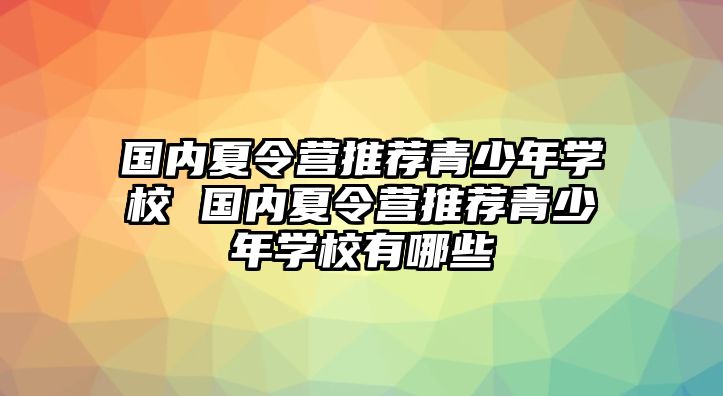 國內夏令營推薦青少年學校 國內夏令營推薦青少年學校有哪些